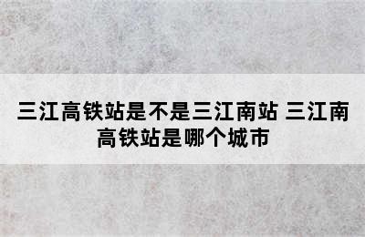 三江高铁站是不是三江南站 三江南高铁站是哪个城市